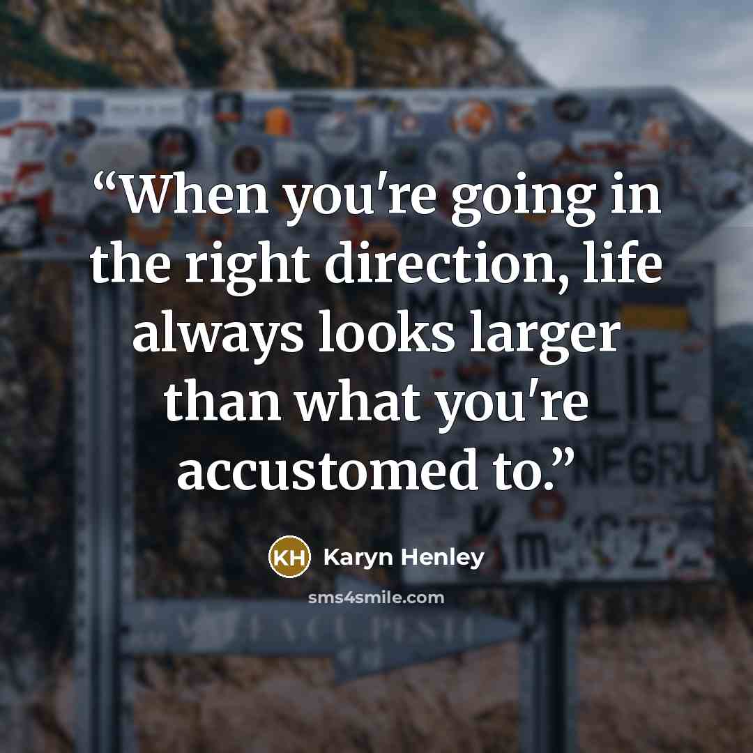 “When you're going in the right direction, life always looks larger than what you're accustomed to.” quote by Karyn Henley