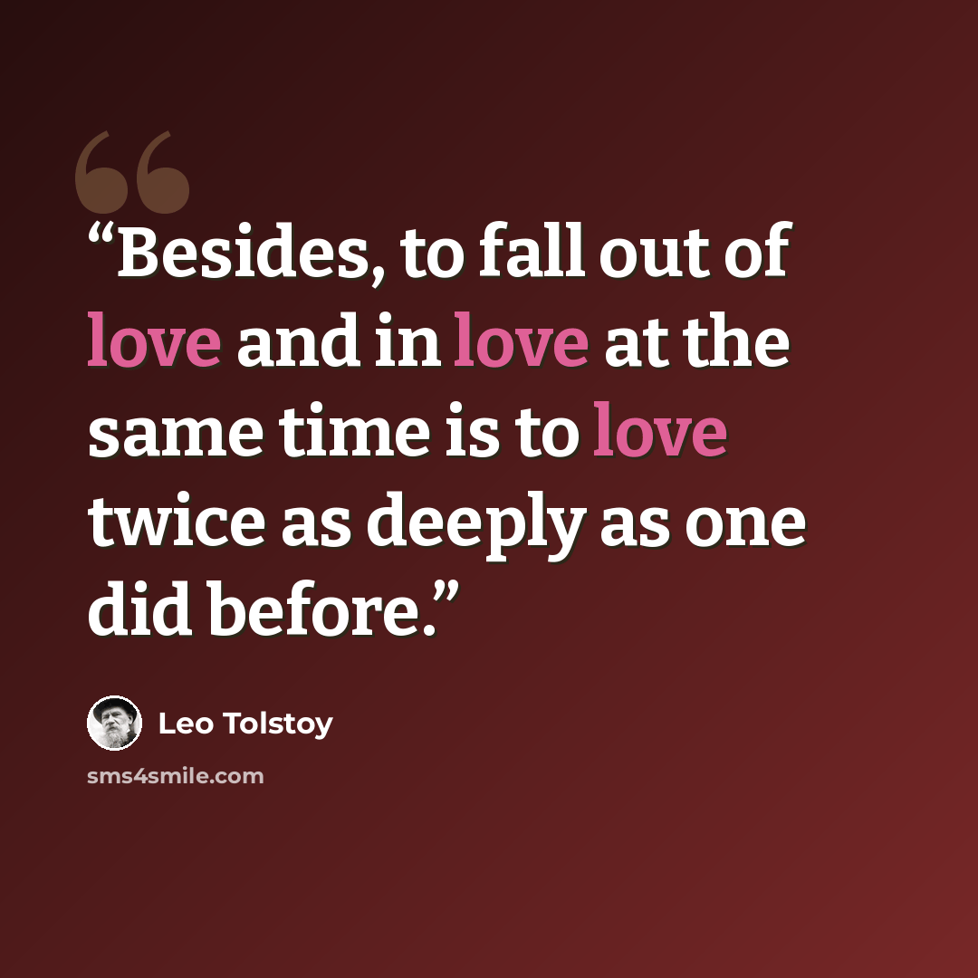 “Besides, to fall out of love and in love at the same time is to love twice as deeply as one did before.” quote by Leo Tolstoy