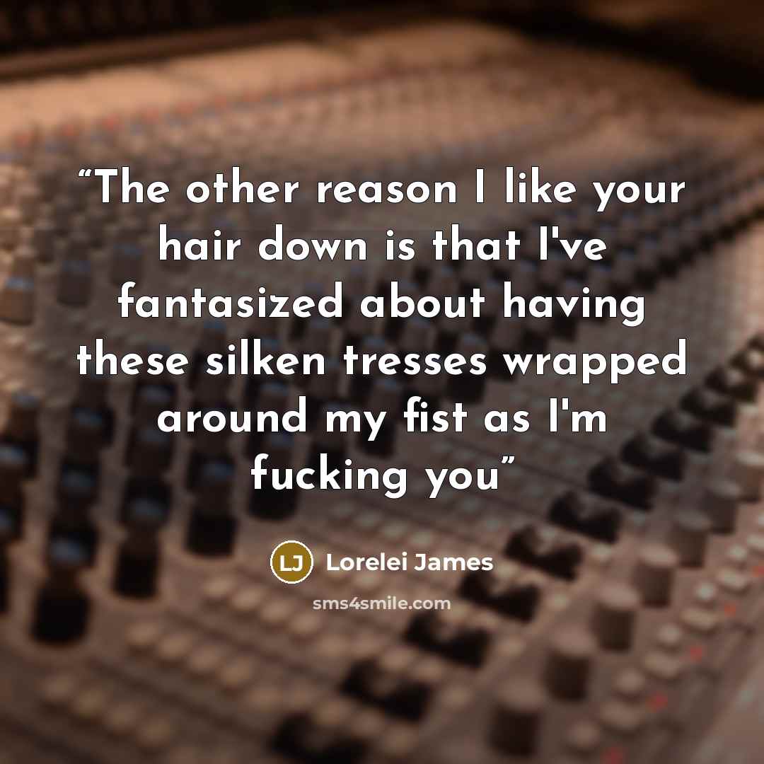 “The other reason I like your hair down is that I've fantasized about having these silken tresses wrapped around my fist as I'm fucking you” quote by Lorelei James