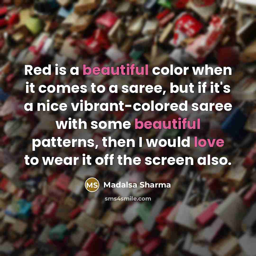 “Red is a beautiful color when it comes to a saree, but if it's a nice vibrant-colored saree with some beautiful patterns, then I would love to wear it off the screen also.” quote by Madalsa Sharma
