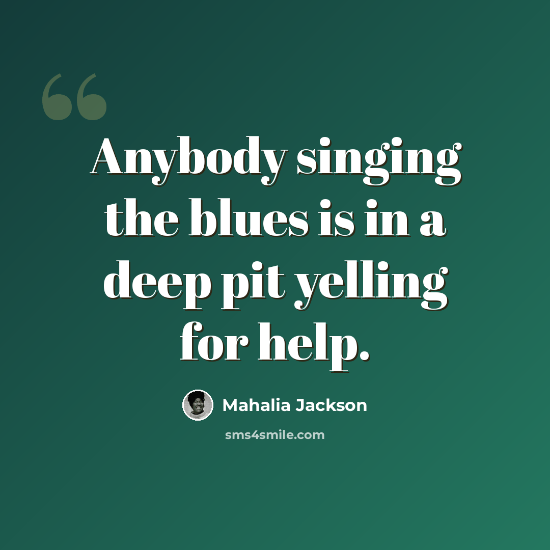 “Anybody singing the blues is in a deep pit yelling for help.” quote by Mahalia Jackson