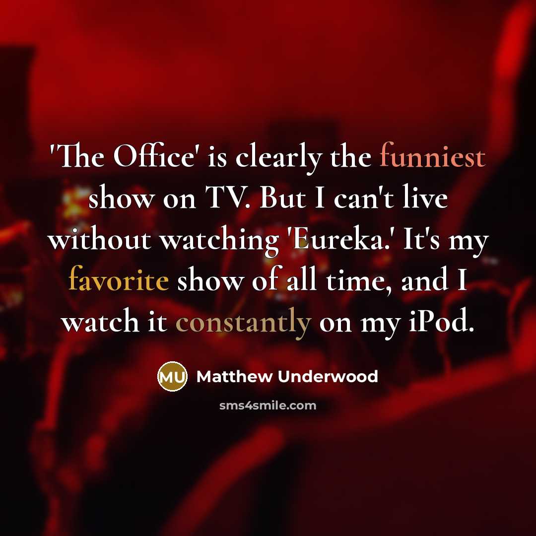 “'The Office' is clearly the funniest show on TV. But I can't live without watching 'Eureka.' It's my favorite show of all time, and I watch it constantly on my iPod.” quote by Matthew Underwood