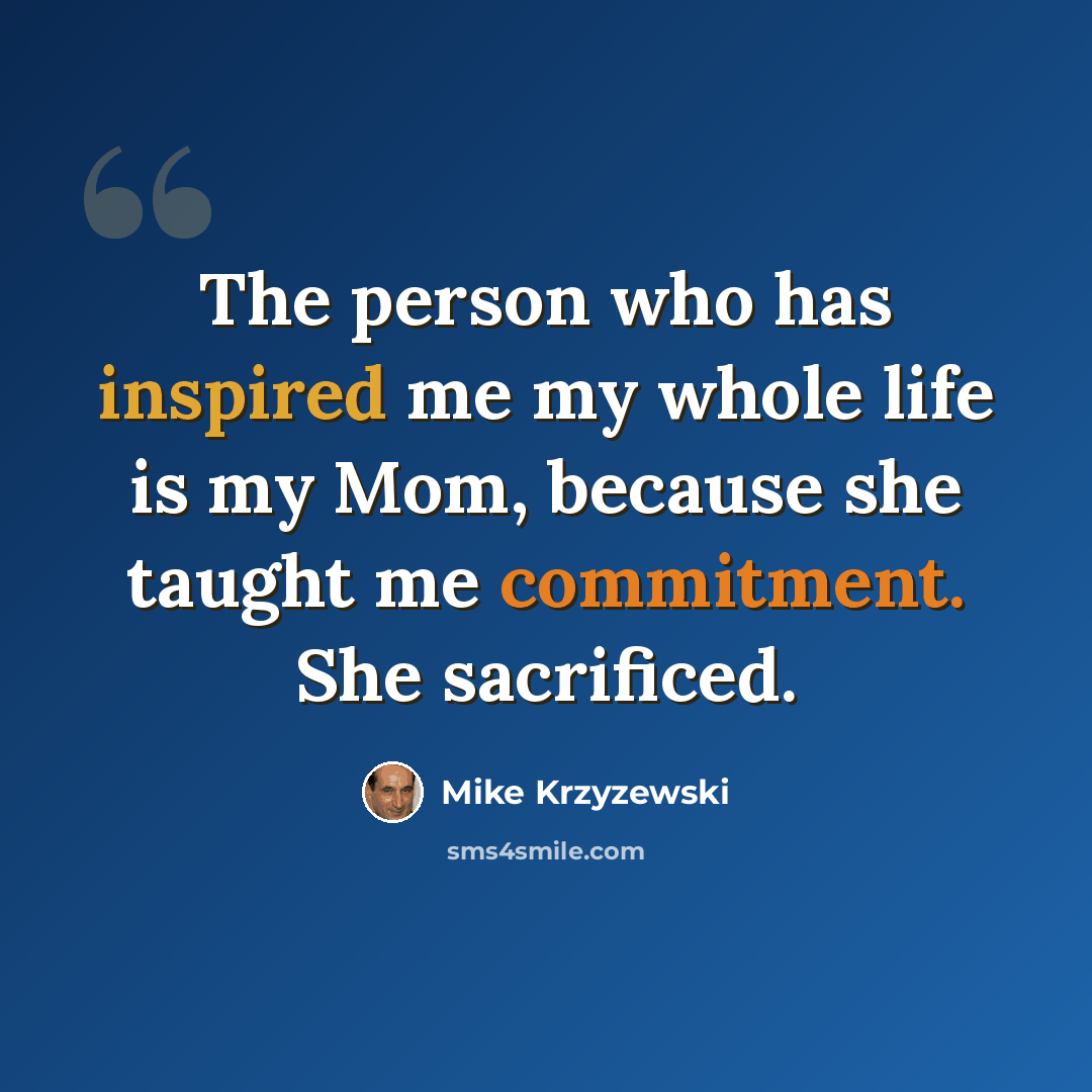 “The person who has inspired me my whole life is my Mom, because she taught me commitment. She sacrificed.” quote by Mike Krzyzewski