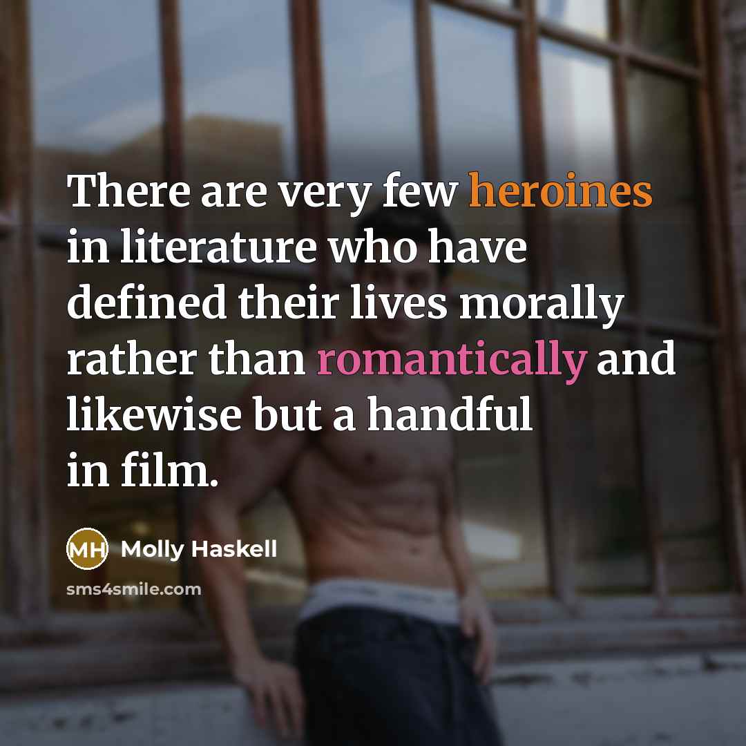 “There are very few heroines in literature who have defined their lives morally rather than romantically and likewise but a handful in film.” quote by Molly Haskell
