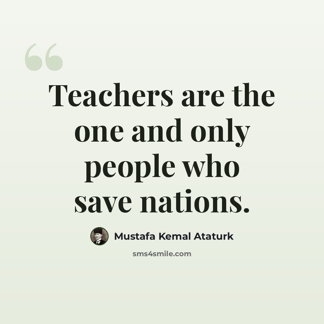 “Teachers are the one and only people who save nations.” quote by Mustafa Kemal Ataturk