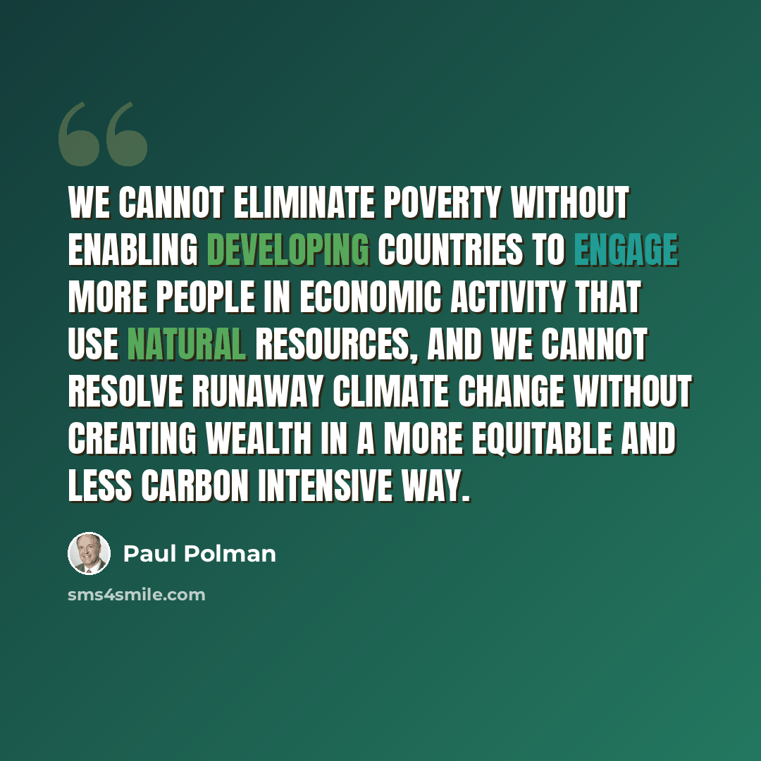 “We cannot eliminate poverty without enabling developing countries to engage more people in economic activity that use natural resources, and we cannot resolve runaway climate change without creating wealth in a more equitable and less carbon intensive way.” quote by Paul Polman