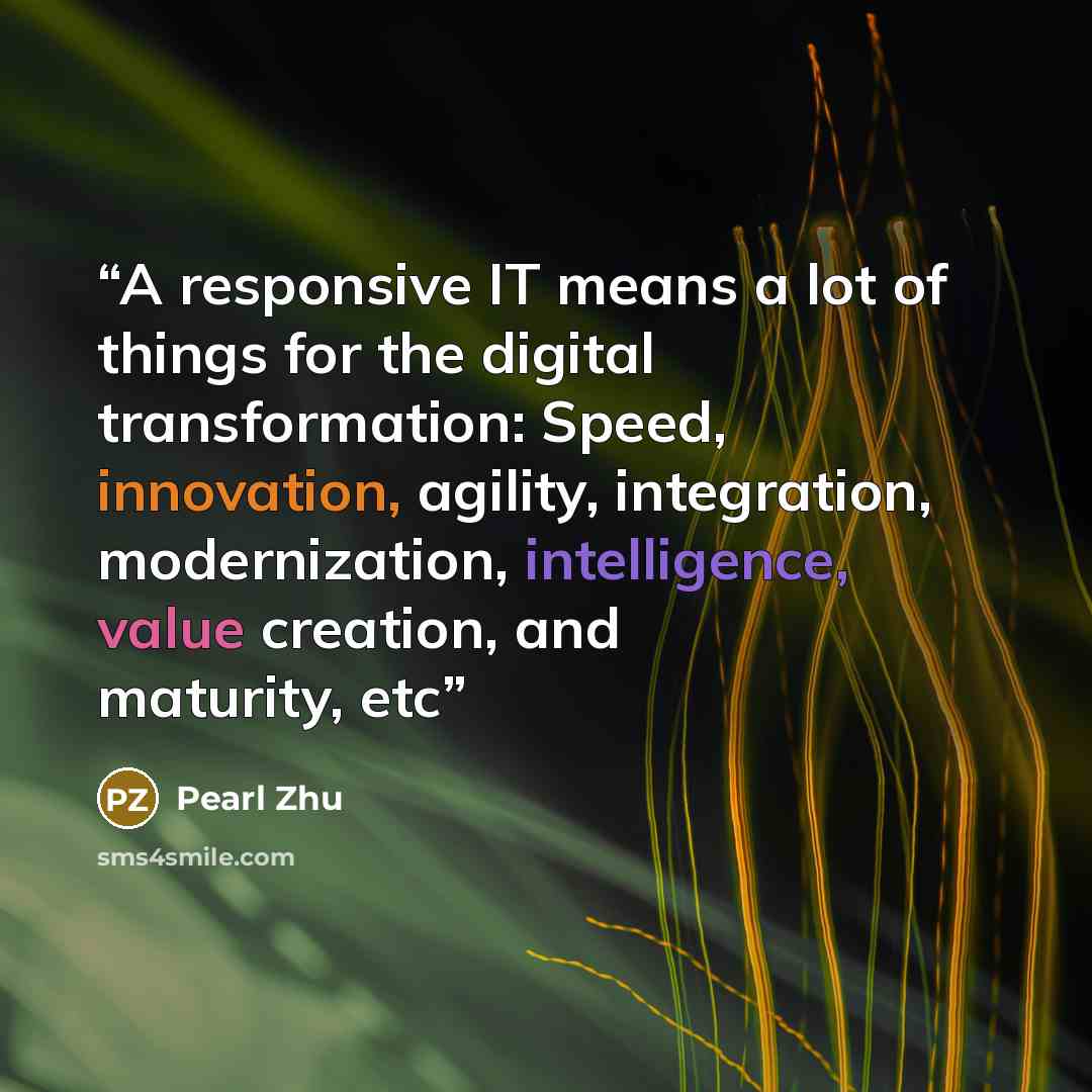 “A responsive IT means a lot of things for the digital transformation: Speed, innovation, agility, integration, modernization, intelligence, value creation, and maturity, etc” quote by Pearl Zhu