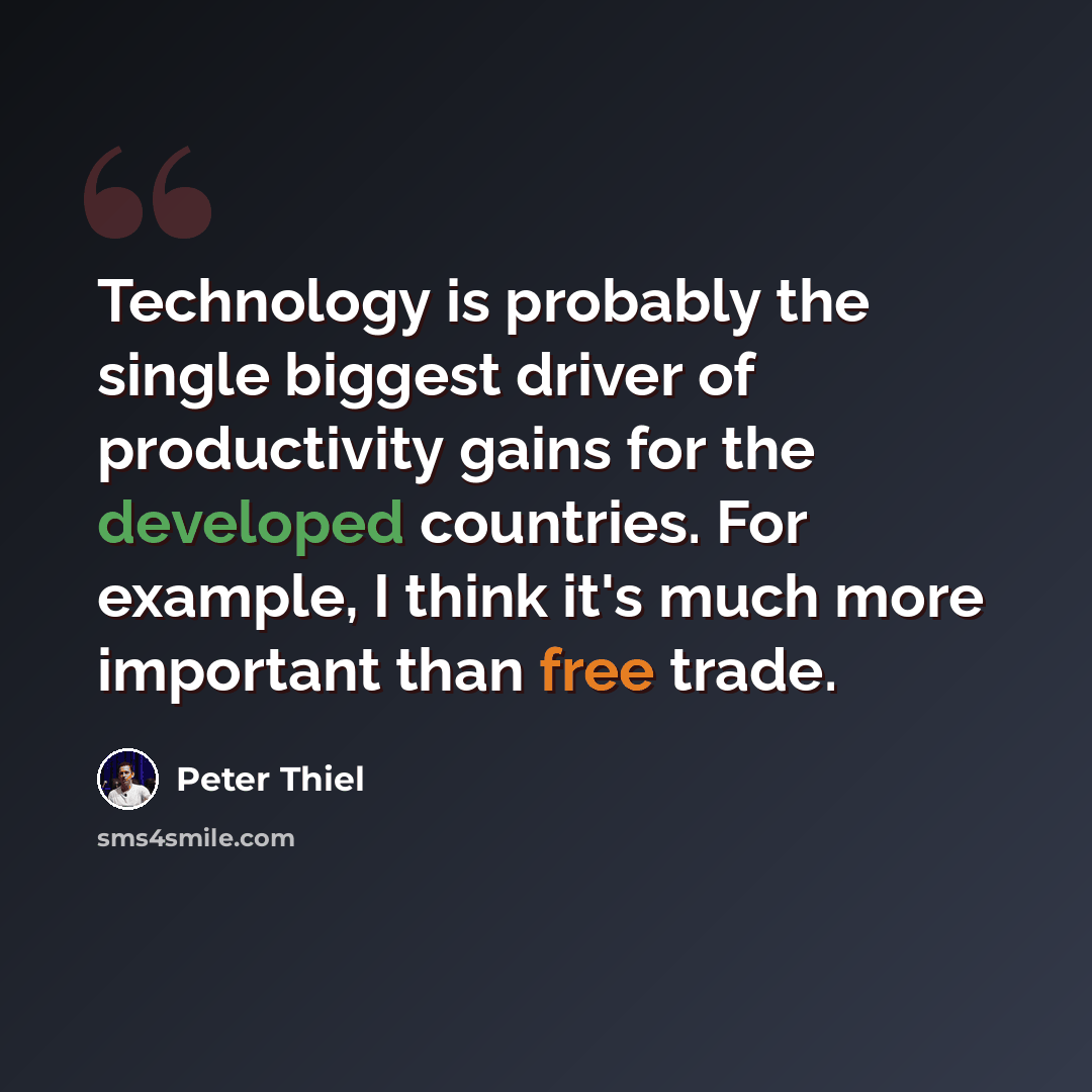 “Technology is probably the single biggest driver of productivity gains for the developed countries. For example, I think it's much more important than free trade.” quote by Peter Thiel