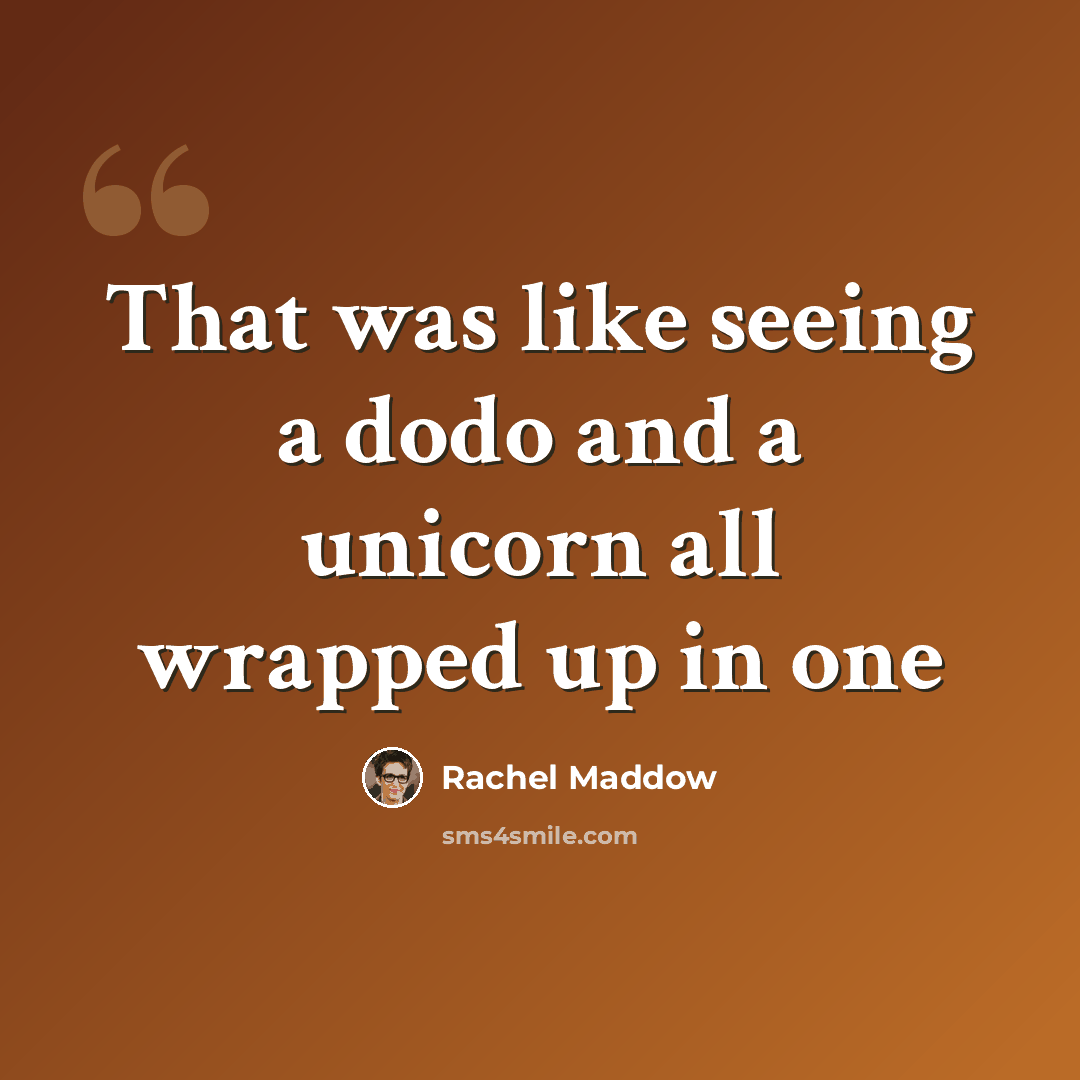 “That was like seeing a dodo and a unicorn all wrapped up in one” quote by Rachel Maddow