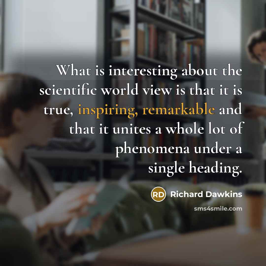 “What is interesting about the scientific world view is that it is true, inspiring, remarkable and that it unites a whole lot of phenomena under a single heading.” quote by Richard Dawkins