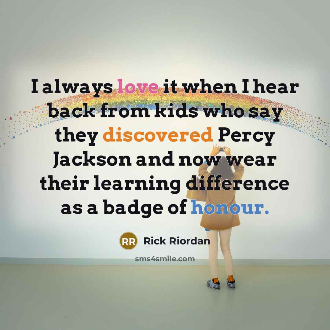 “I always love it when I hear back from kids who say they discovered Percy Jackson and now wear their learning difference as a badge of honour.” quote by Rick Riordan