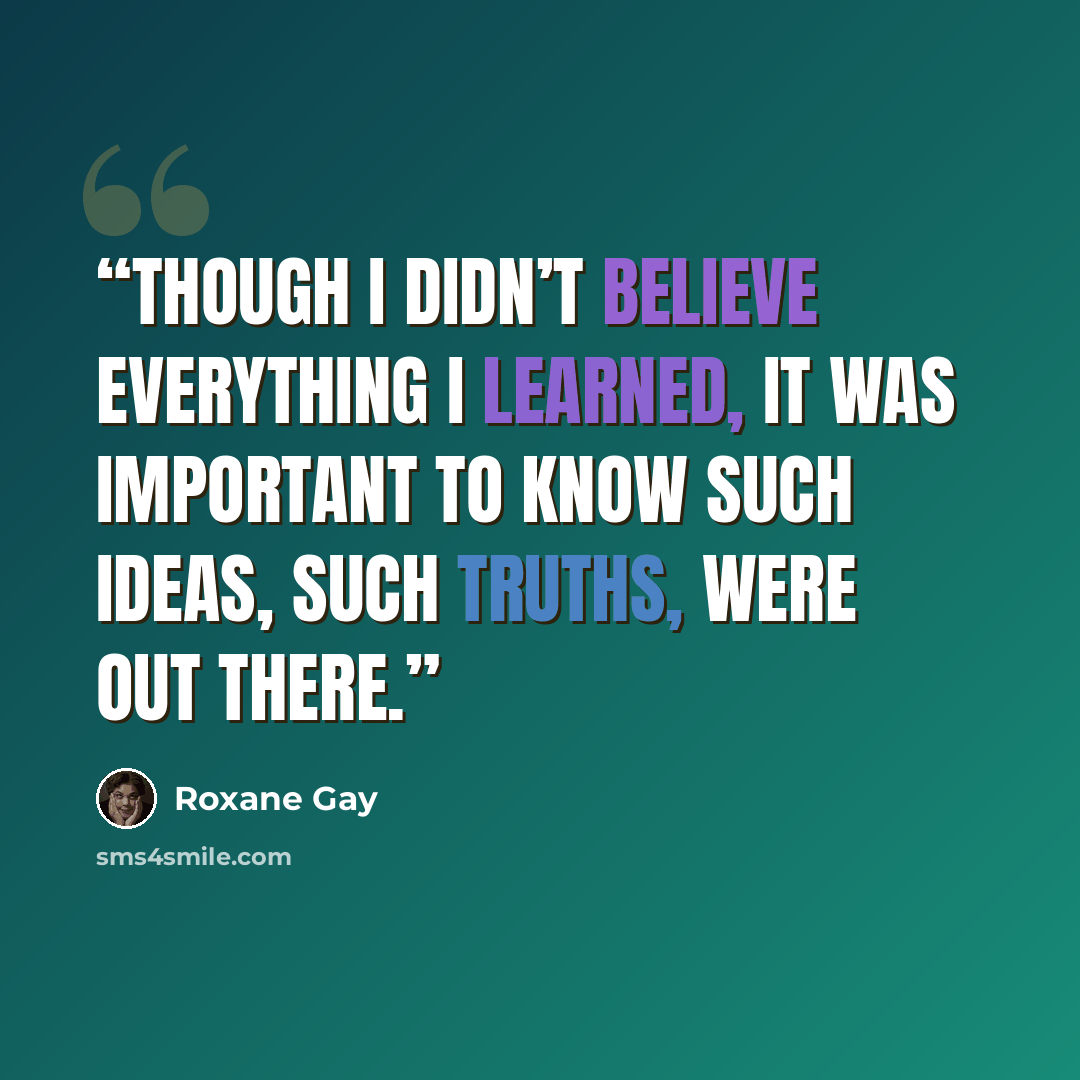 “though I didn’t believe everything I learned, it was important to know such ideas, such truths, were out there.” quote by Roxane Gay