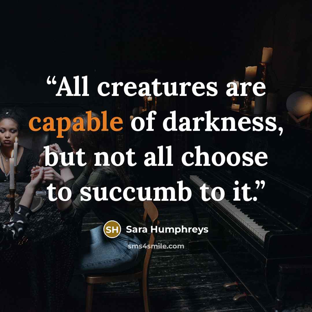 “All creatures are capable of darkness, but not all choose to succumb to it.” quote by Sara Humphreys