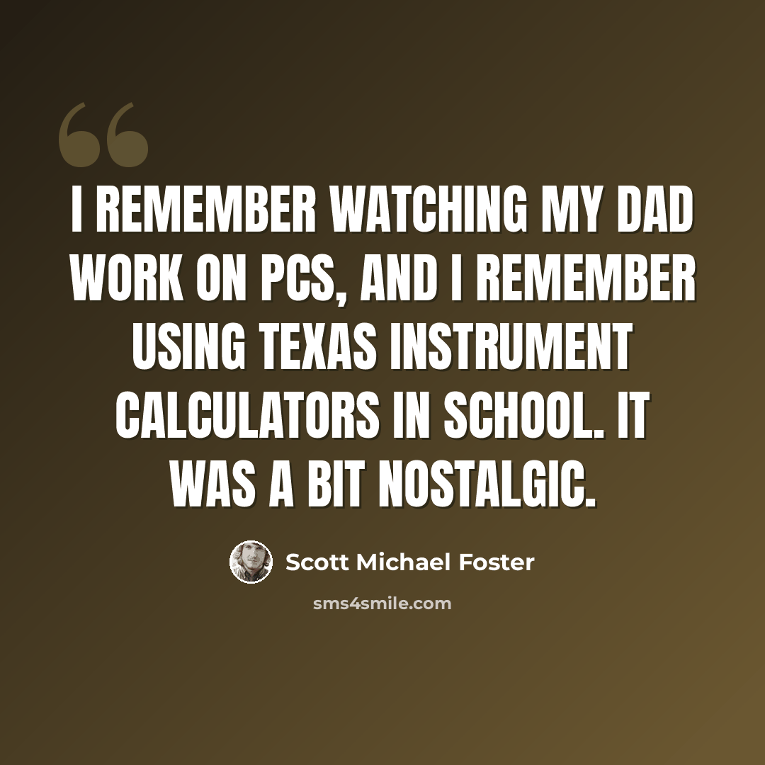 “I remember watching my dad work on PCs, and I remember using Texas Instrument calculators in school. It was a bit nostalgic.” quote by Scott Michael Foster
