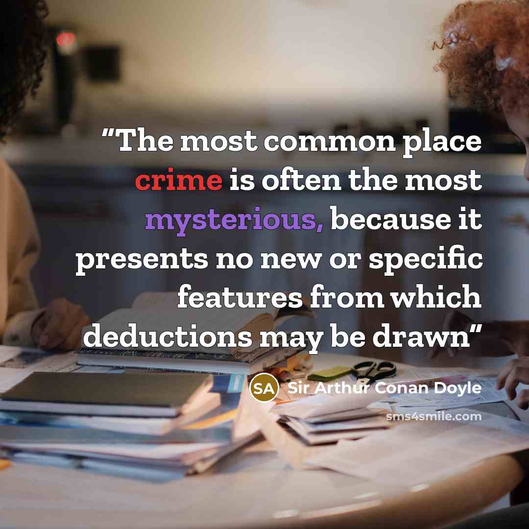 “The most common place crime is often the most mysterious, because it presents no new or specific features from which deductions may be drawn” quote by Sir Arthur Conan Doyle