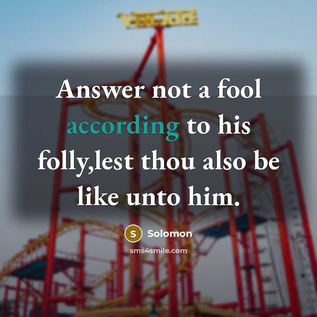 “Answer not a fool according to his folly,lest thou also be like unto him.” quote by Solomon