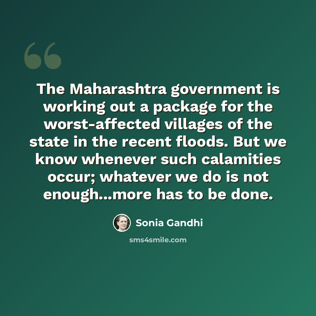 “The Maharashtra government is working out a package for the worst-affected villages of the state in the recent floods. But we know whenever such calamities occur; whatever we do is not enough...more has to be done.” quote by Sonia Gandhi