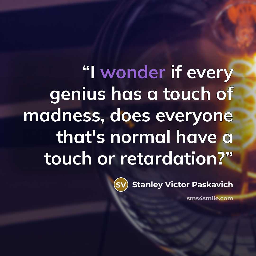 “I wonder if every genius has a touch of madness, does everyone that's normal have a touch or retardation?” quote by Stanley Victor Paskavich