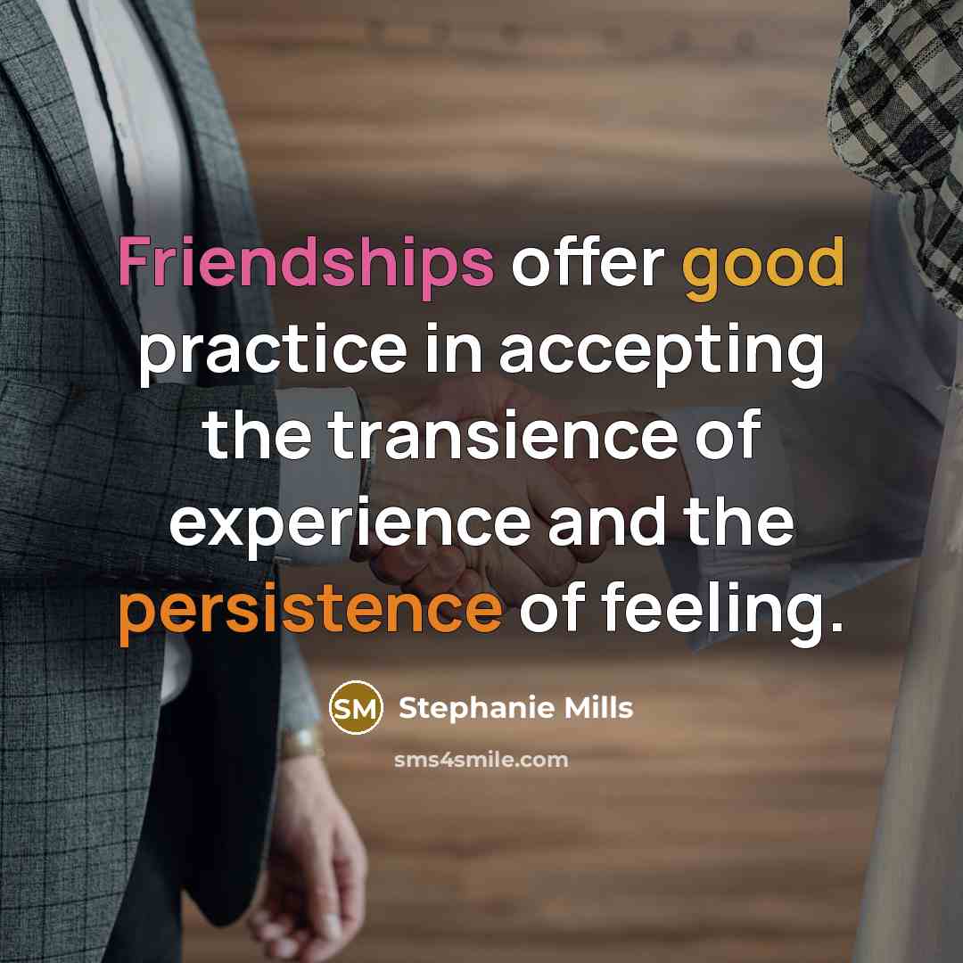 “Friendships offer good practice in accepting the transience of experience and the persistence of feeling.” quote by Stephanie Mills