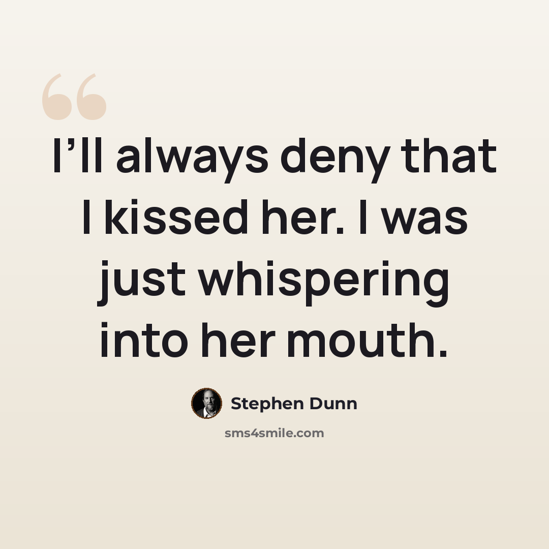 “I’ll always deny that I kissed her. I was just whispering into her mouth.” quote by Stephen Dunn