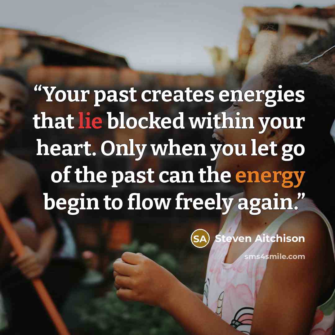 “Your past creates energies that lie blocked within your heart. Only when you let go of the past can the energy begin to flow freely again.” quote by Steven Aitchison