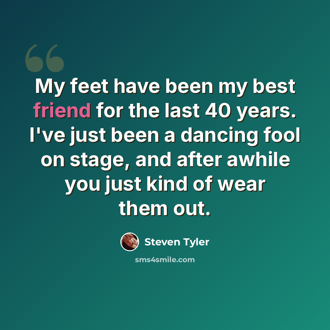 “My feet have been my best friend for the last 40 years. I've just been a dancing fool on stage, and after awhile you just kind of wear them out.” quote by Steven Tyler