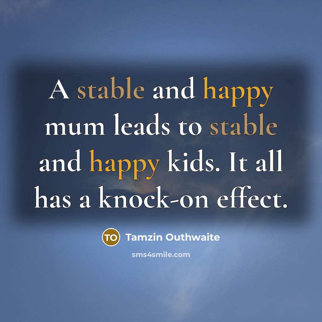 “A stable and happy mum leads to stable and happy kids. It all has a knock-on effect.” quote by Tamzin Outhwaite