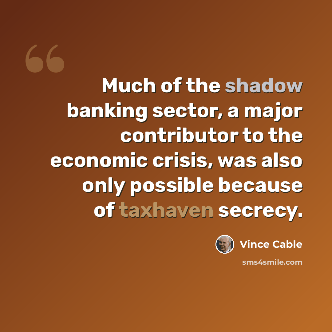 “Much of the shadow banking sector, a major contributor to the economic crisis, was also only possible because of taxhaven secrecy.” quote by Vince Cable