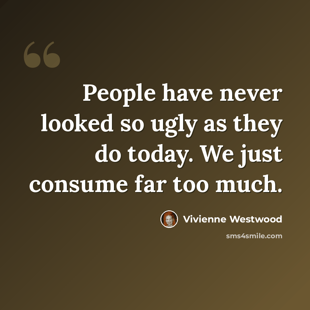 “People have never looked so ugly as they do today. We just consume far too much.” quote by Vivienne Westwood