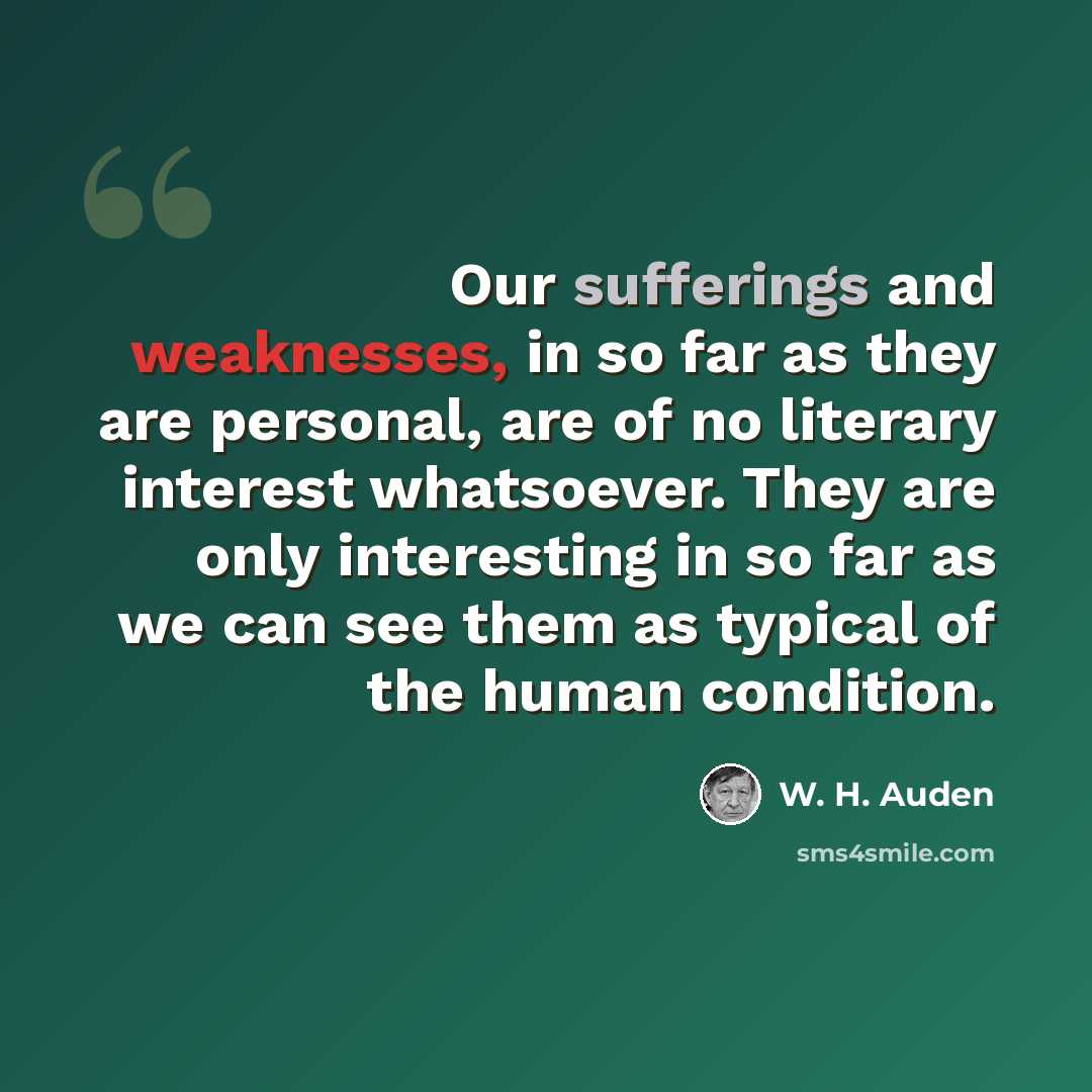 “Our sufferings and weaknesses, in so far as they are personal, are of no literary interest whatsoever. They are only interesting in so far as we can see them as typical of the human condition.” quote by W. H. Auden