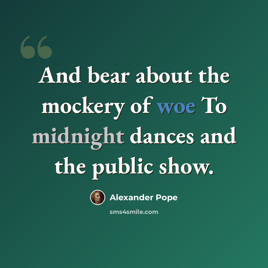 “And bear about the mockery of woe To midnight dances and the public show.” quote by Alexander Pope
