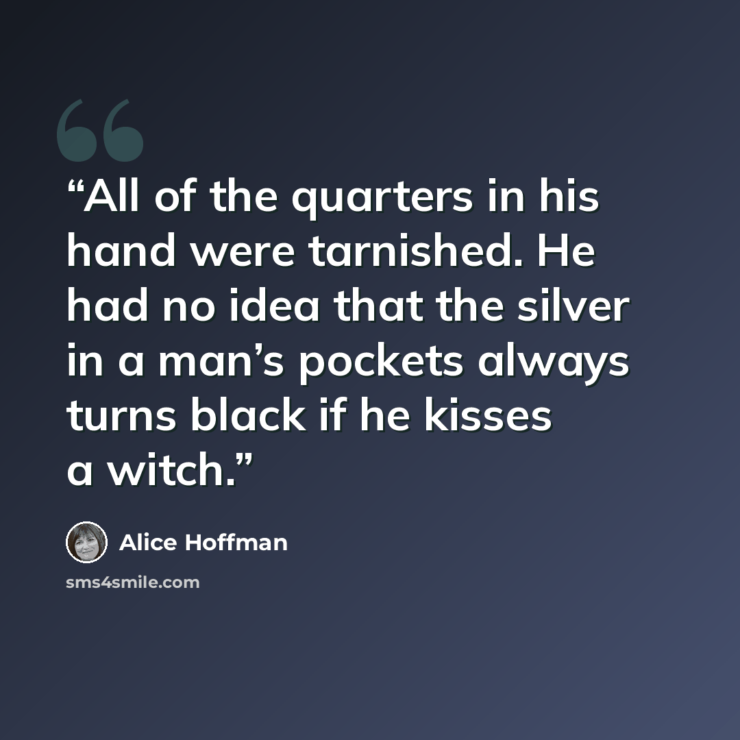 “All of the quarters in his hand were tarnished. He had no idea that the silver in a man’s pockets always turns black if he kisses a witch.” quote by Alice Hoffman