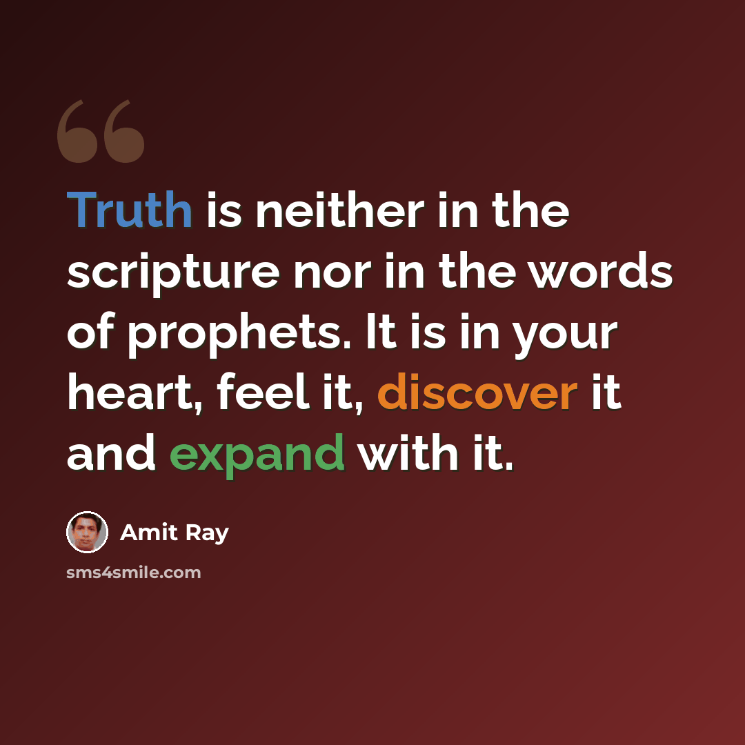“Truth is neither in the scripture nor in the words of prophets. It is in your heart, feel it, discover it and expand with it.” quote by Amit Ray