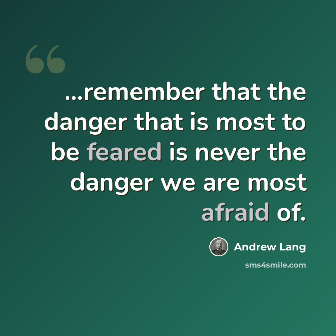 “...remember that the danger that is most to be feared is never the danger we are most afraid of.” quote by Andrew Lang