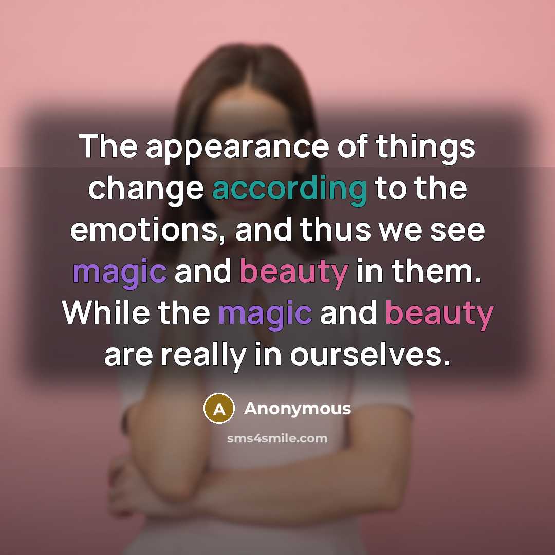 “The appearance of things change according to the emotions, and thus we see magic and beauty in them. While the magic and beauty are really in ourselves.” quote by Anonymous