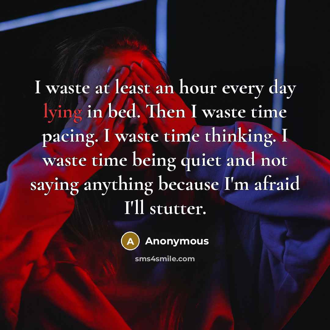 “I waste at least an hour every day lying in bed. Then I waste time pacing. I waste time thinking. I waste time being quiet and not saying anything because I'm afraid I'll stutter.” quote by Anonymous