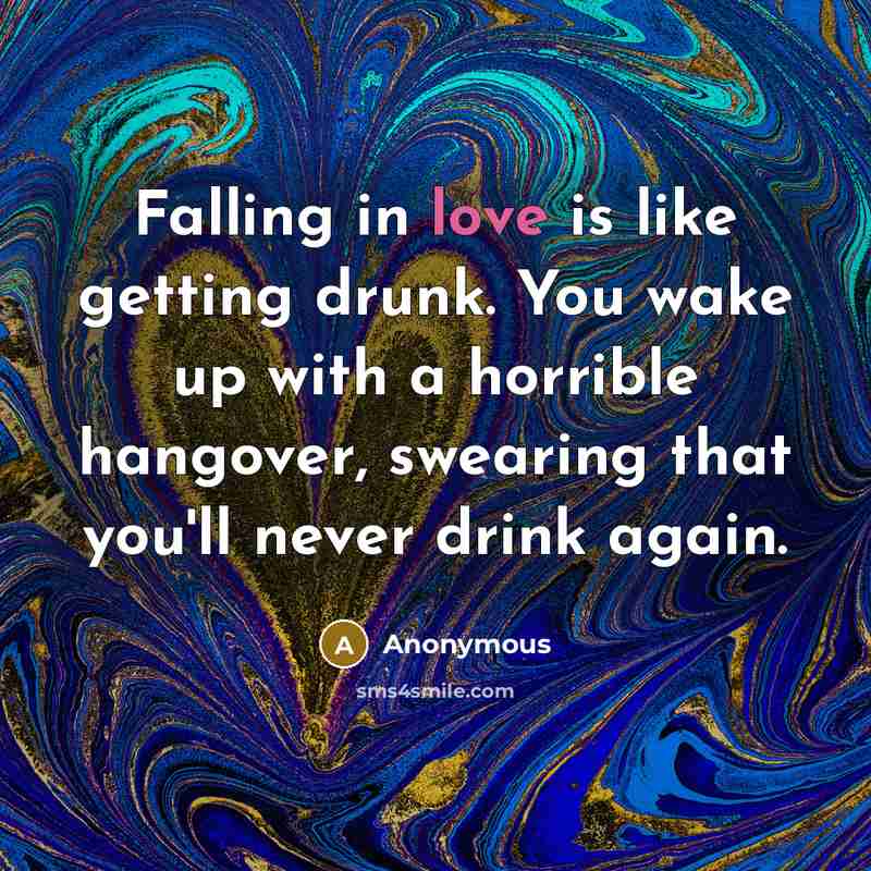 “Falling in love is like getting drunk. You wake up with a horrible hangover, swearing that you'll never drink again.” quote by Anonymous