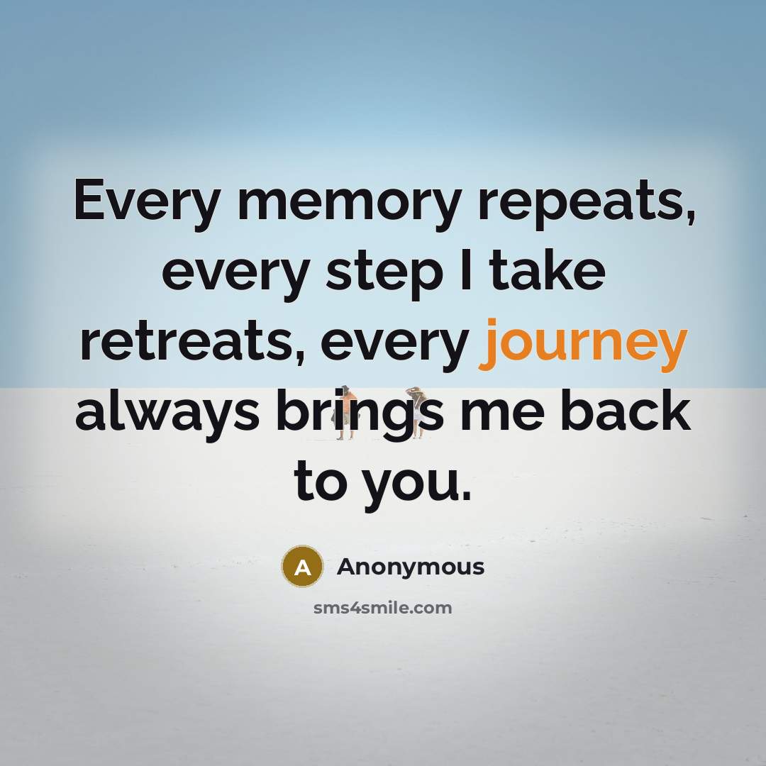 “Every memory repeats, every step I take retreats, every journey always brings me back to you.” quote by Anonymous