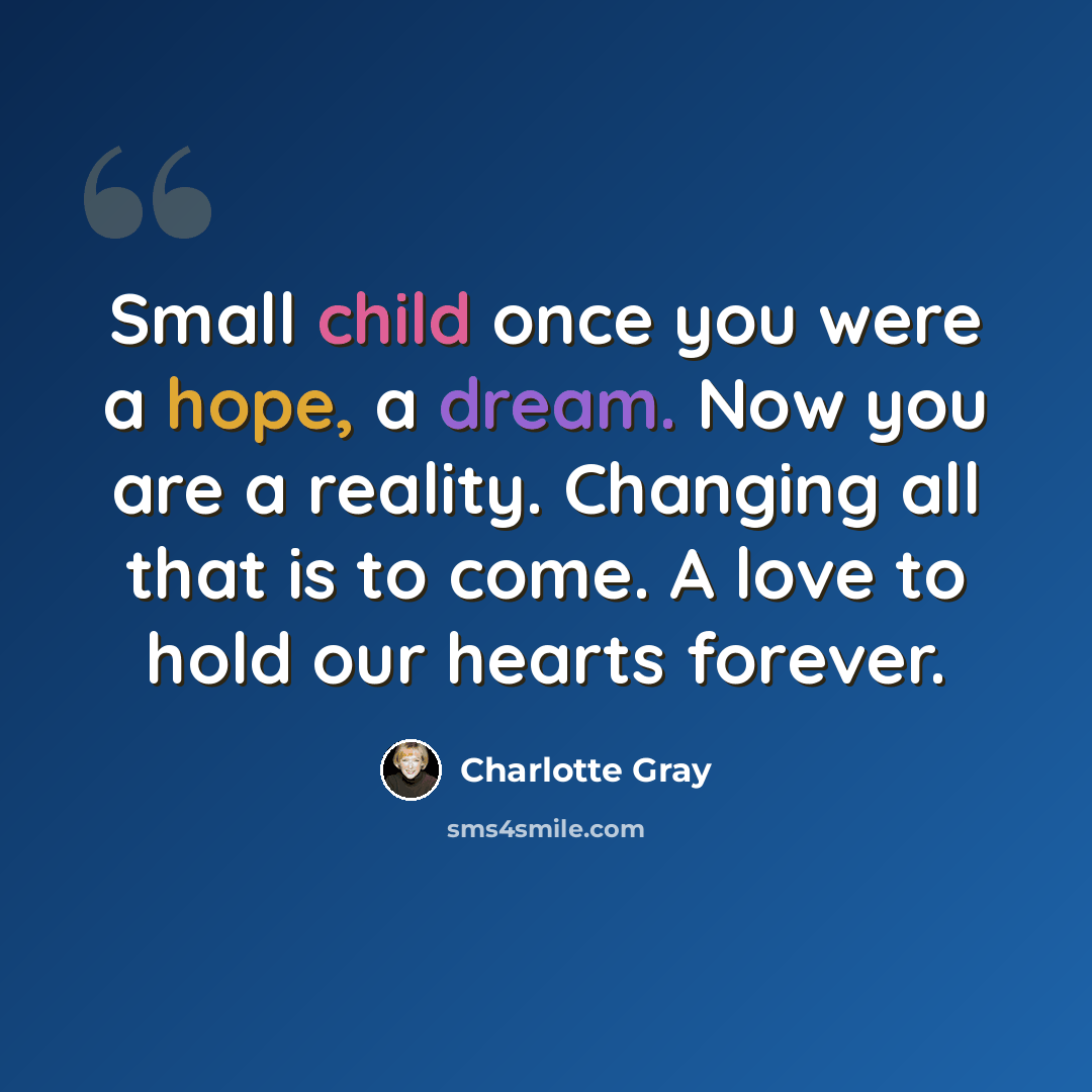 “Small child once you were a hope, a dream. Now you are a reality. Changing all that is to come. A love to hold our hearts forever.” quote by Charlotte Gray