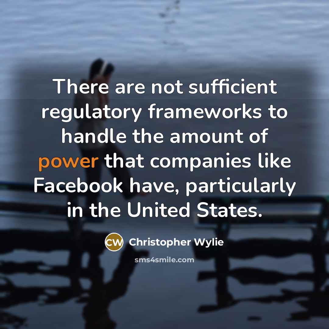 “There are not sufficient regulatory frameworks to handle the amount of power that companies like Facebook have, particularly in the United States.” quote by Christopher Wylie