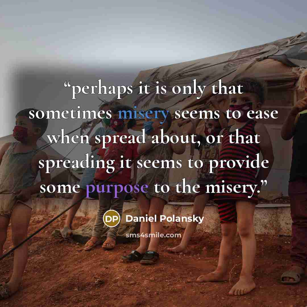 “perhaps it is only that sometimes misery seems to ease when spread about, or that spreading it seems to provide some purpose to the misery.” quote by Daniel Polansky