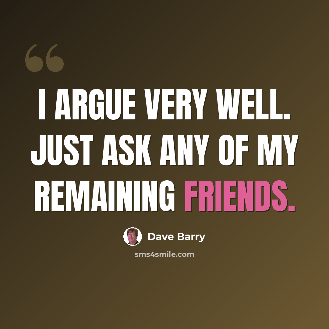 “I argue very well. Just ask any of my remaining friends.” quote by Dave Barry