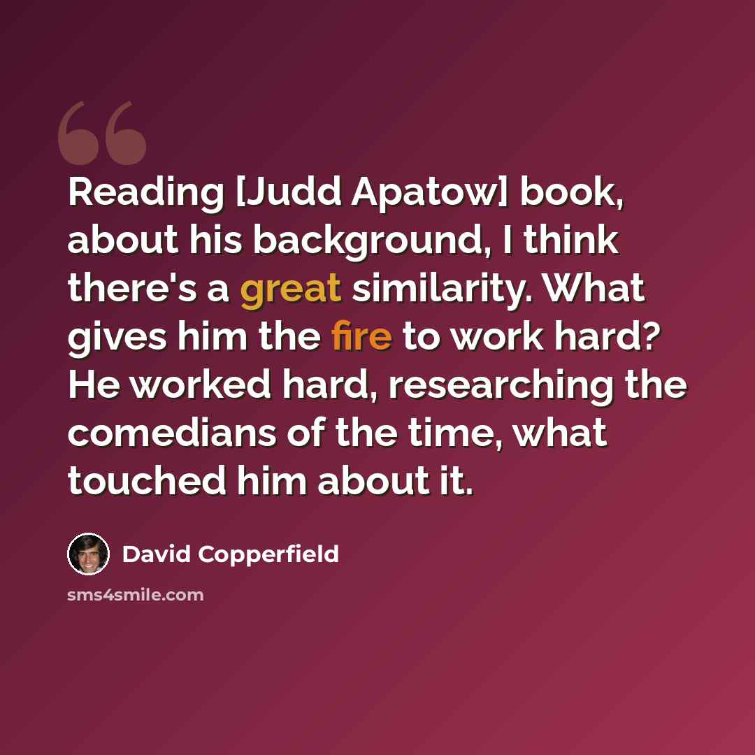 “Reading [Judd Apatow] book, about his background, I think there's a great similarity. What gives him the fire to work hard? He worked hard, researching the comedians of the time, what touched him about it.” quote by David Copperfield