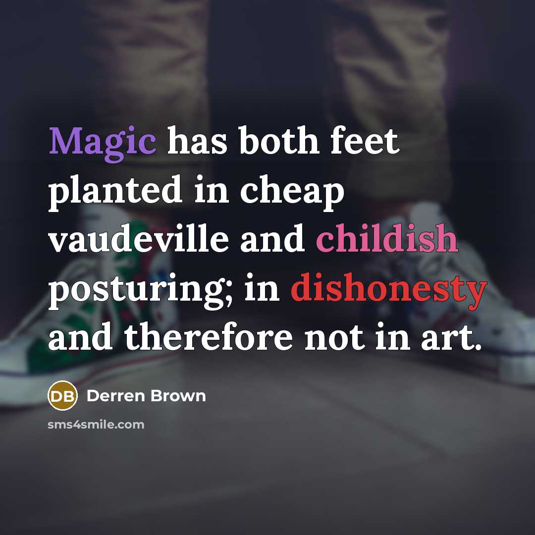 “Magic has both feet planted in cheap vaudeville and childish posturing; in dishonesty and therefore not in art.” quote by Derren Brown