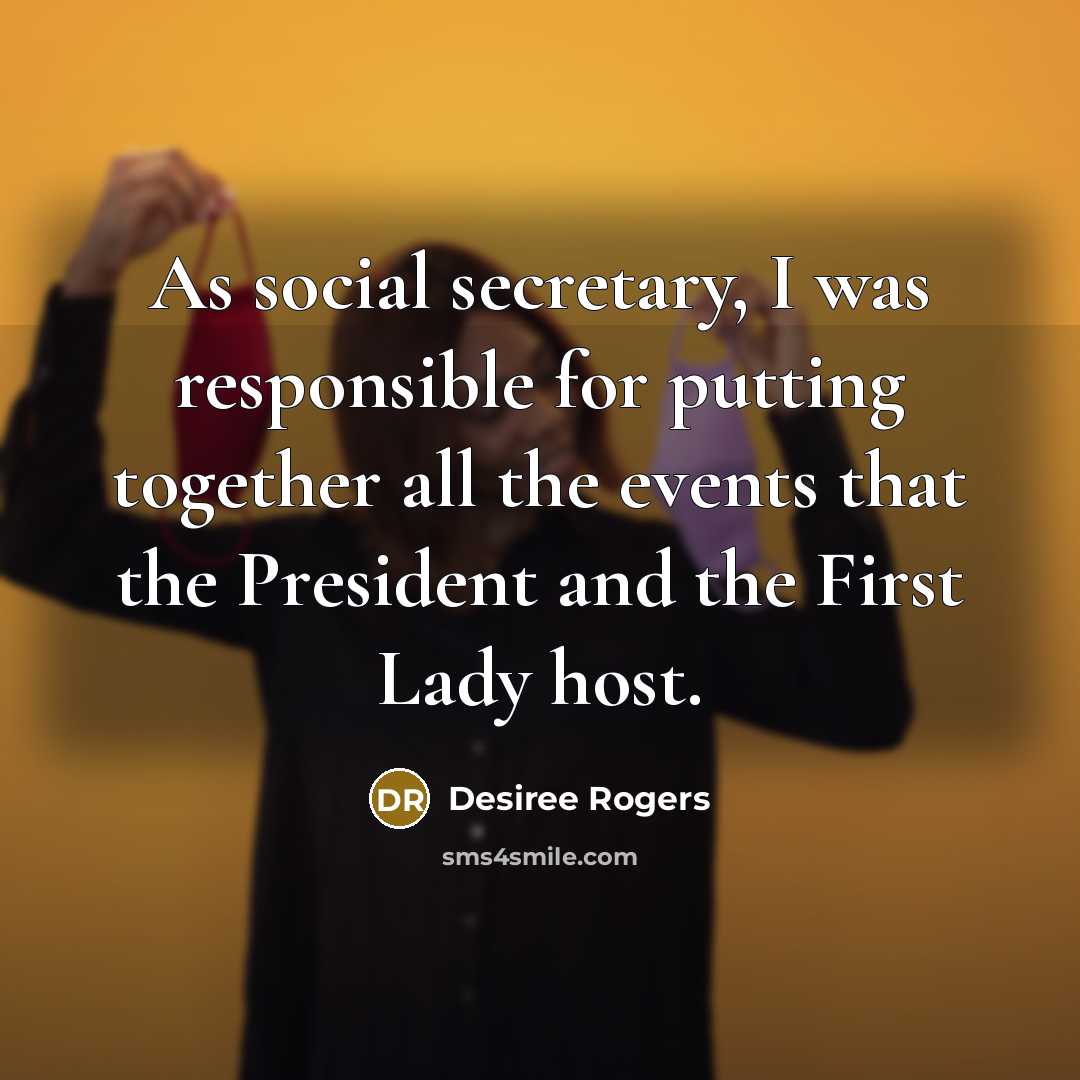 “As social secretary, I was responsible for putting together all the events that the President and the First Lady host.” quote by Desiree Rogers