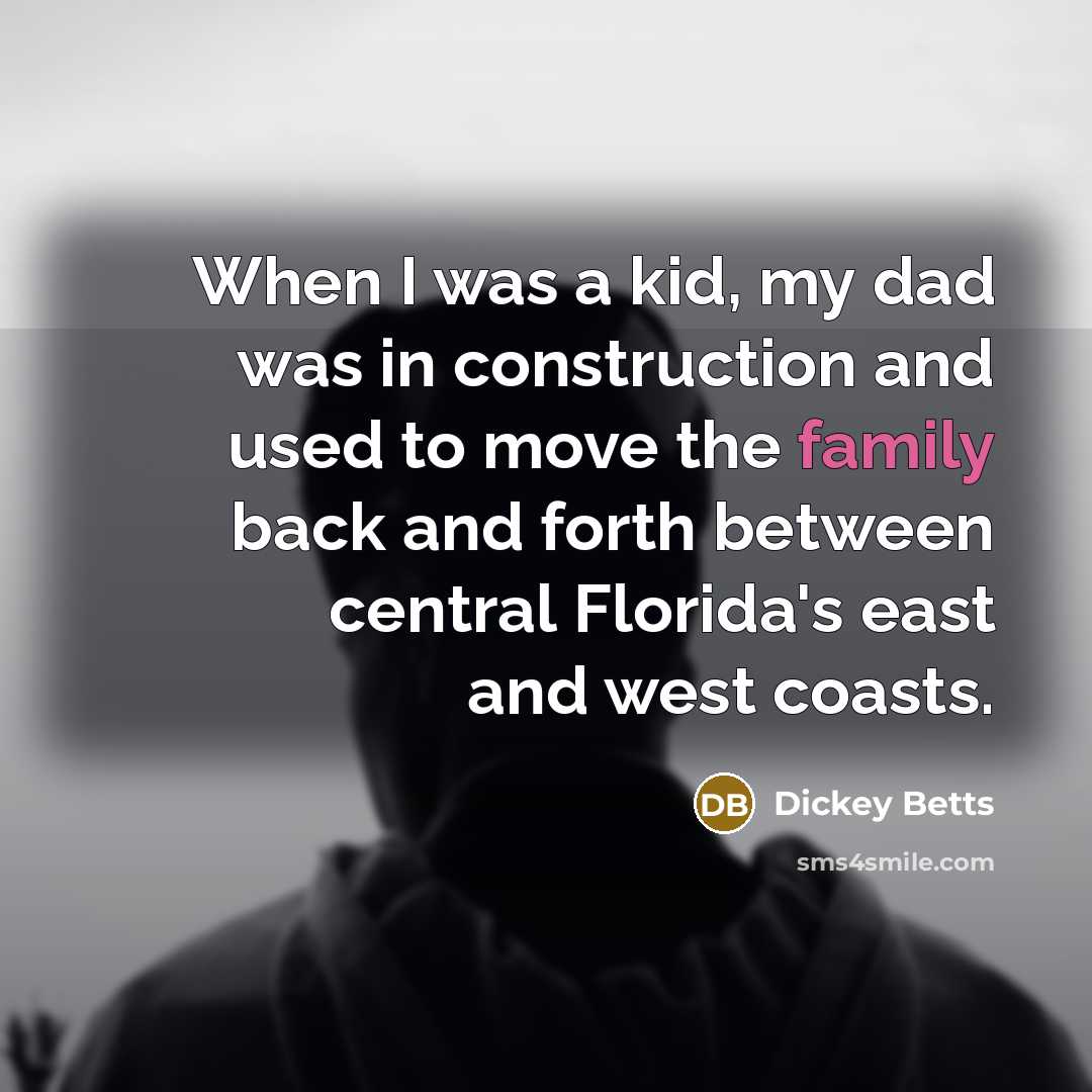 “When I was a kid, my dad was in construction and used to move the family back and forth between central Florida's east and west coasts.” quote by Dickey Betts