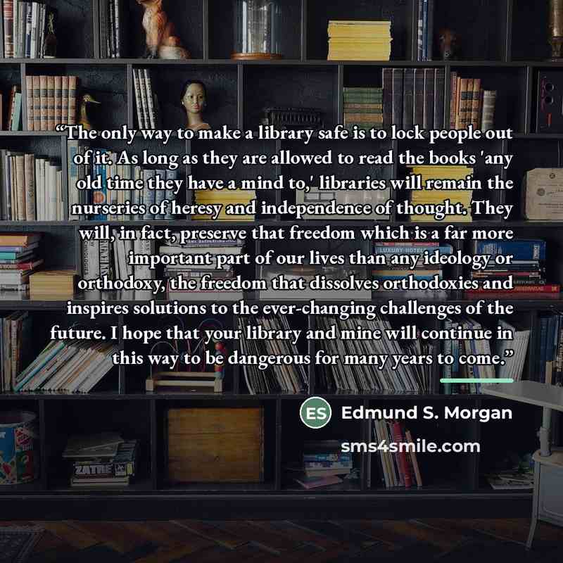 “The only way to make a library safe is to lock people out of it. As long as they are allowed to read the books 'any old time they have a mind to,' libraries will remain the nurseries of heresy and independence of thought. They will, in fact, preserve that freedom which is a far more important part…” quote by Anonymous