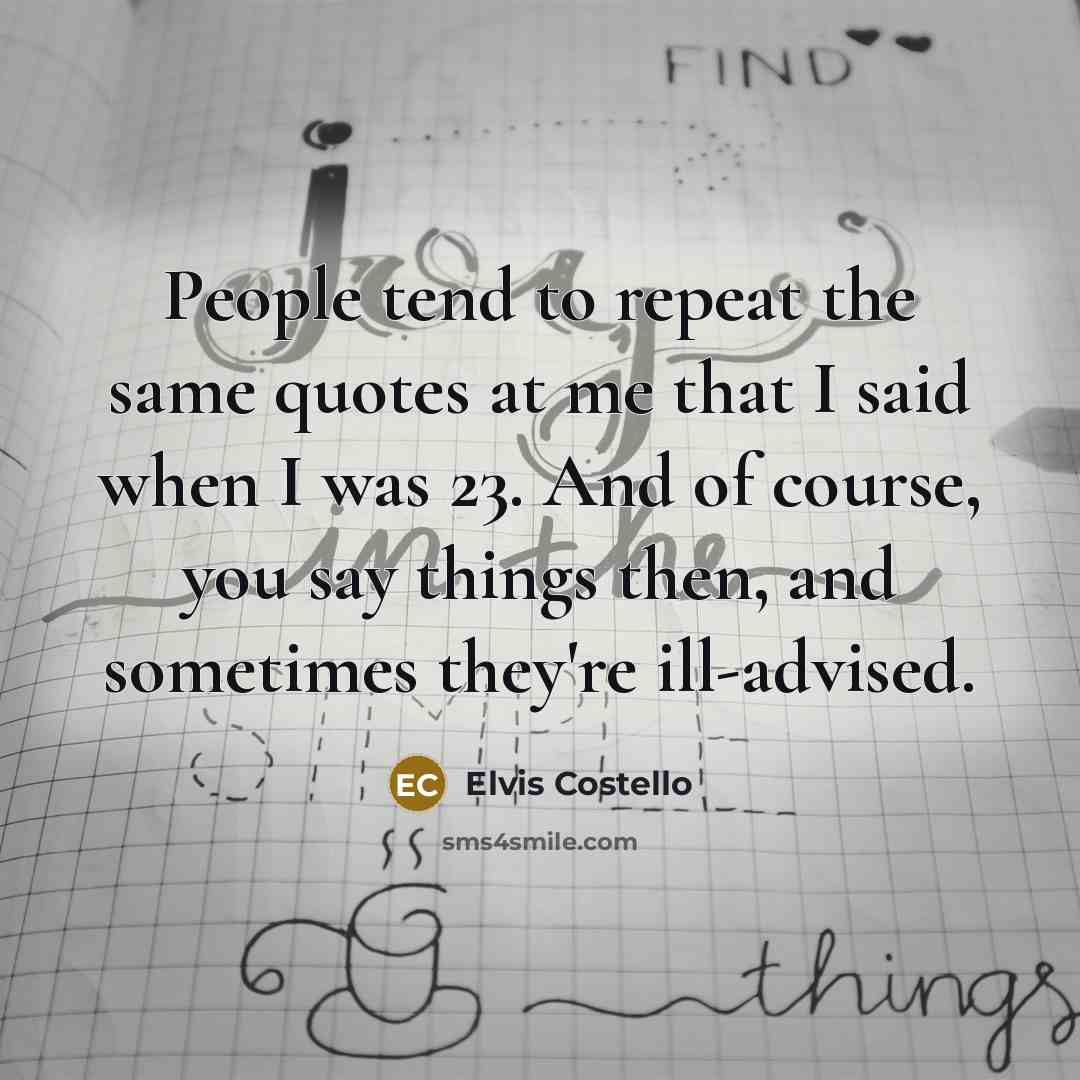 “People tend to repeat the same quotes at me that I said when I was 23. And of course, you say things then, and sometimes they're ill-advised.” quote by Elvis Costello