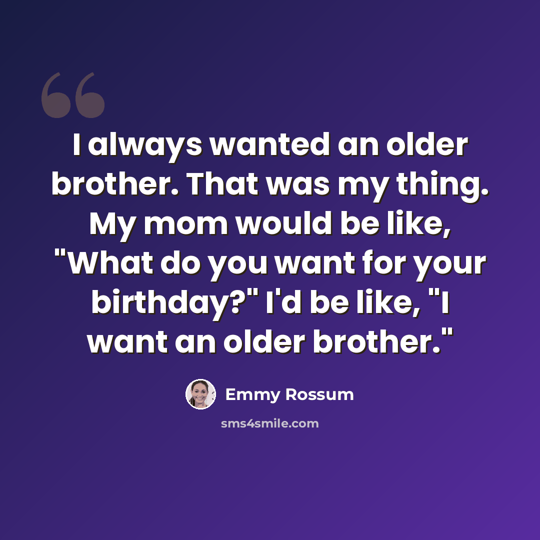“I always wanted an older brother. That was my thing. My mom would be like, "What do you want for your birthday?" I'd be like, "I want an older brother."” quote by Emmy Rossum