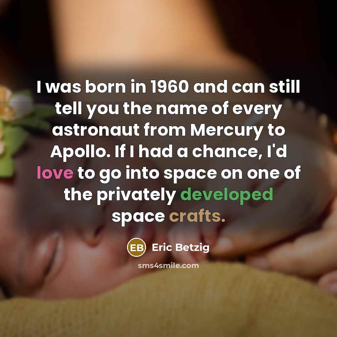 “I was born in 1960 and can still tell you the name of every astronaut from Mercury to Apollo. If I had a chance, I'd love to go into space on one of the privately developed space crafts.” quote by Eric Betzig